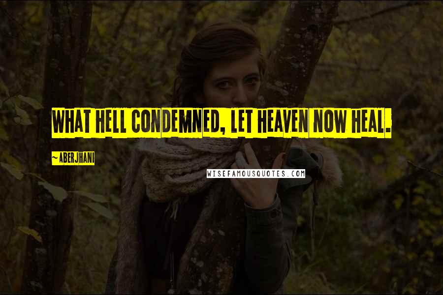 Aberjhani Quotes: What hell condemned, let heaven now heal.