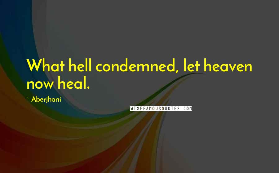 Aberjhani Quotes: What hell condemned, let heaven now heal.