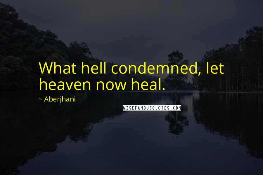 Aberjhani Quotes: What hell condemned, let heaven now heal.