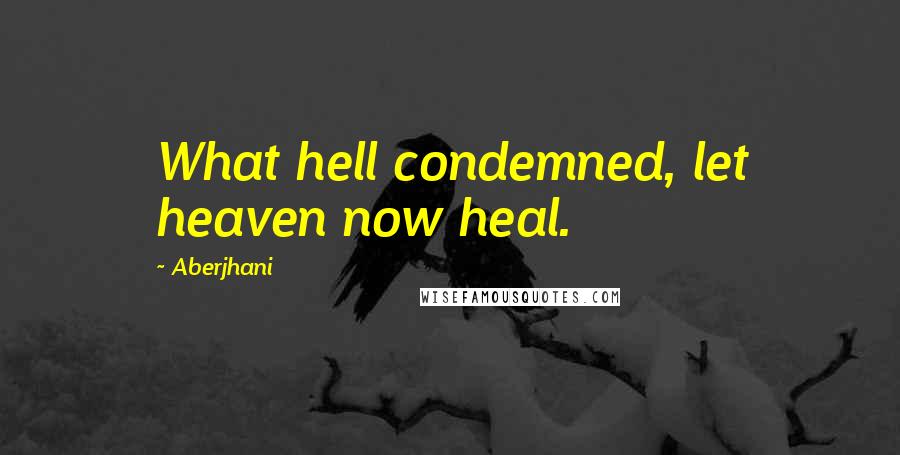 Aberjhani Quotes: What hell condemned, let heaven now heal.