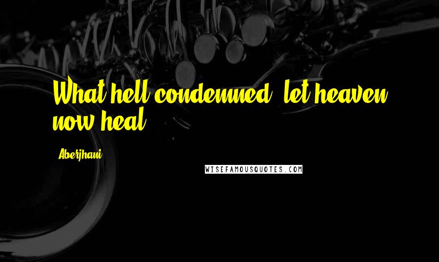 Aberjhani Quotes: What hell condemned, let heaven now heal.