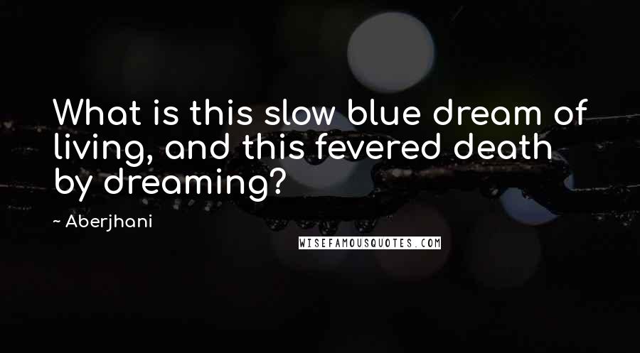 Aberjhani Quotes: What is this slow blue dream of living, and this fevered death by dreaming?