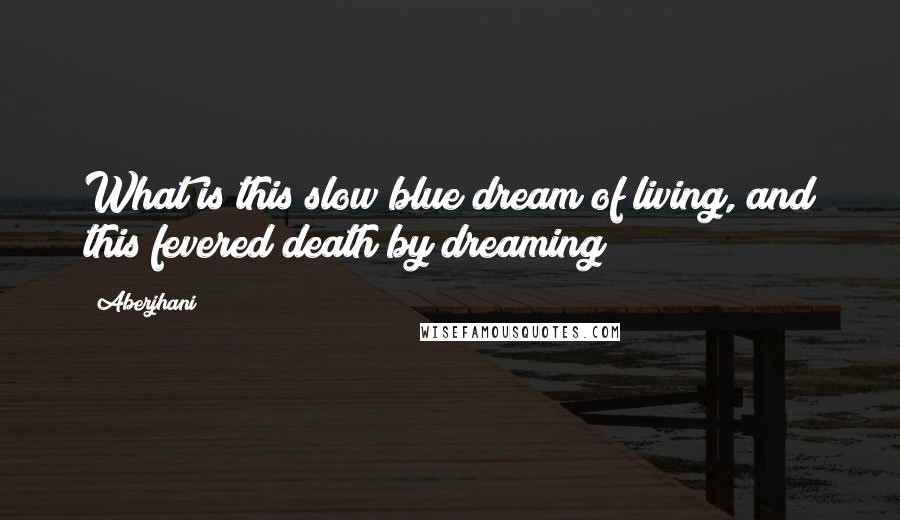 Aberjhani Quotes: What is this slow blue dream of living, and this fevered death by dreaming?