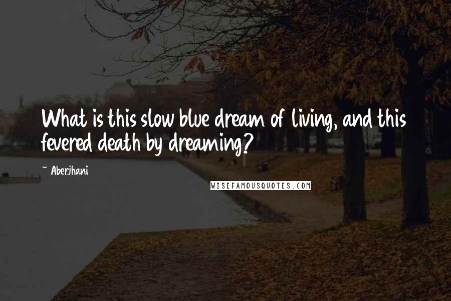 Aberjhani Quotes: What is this slow blue dream of living, and this fevered death by dreaming?