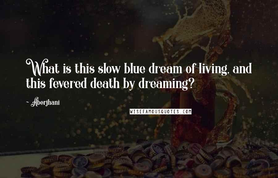 Aberjhani Quotes: What is this slow blue dream of living, and this fevered death by dreaming?