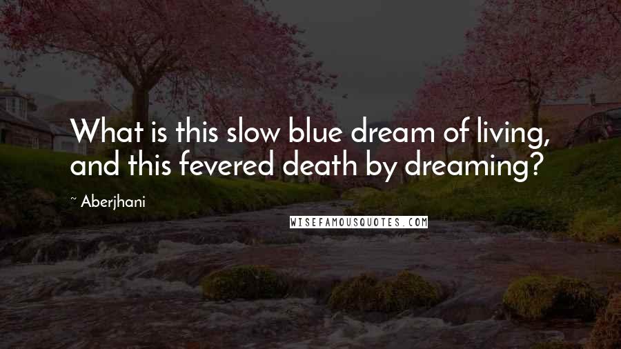 Aberjhani Quotes: What is this slow blue dream of living, and this fevered death by dreaming?
