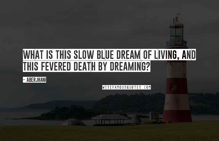 Aberjhani Quotes: What is this slow blue dream of living, and this fevered death by dreaming?