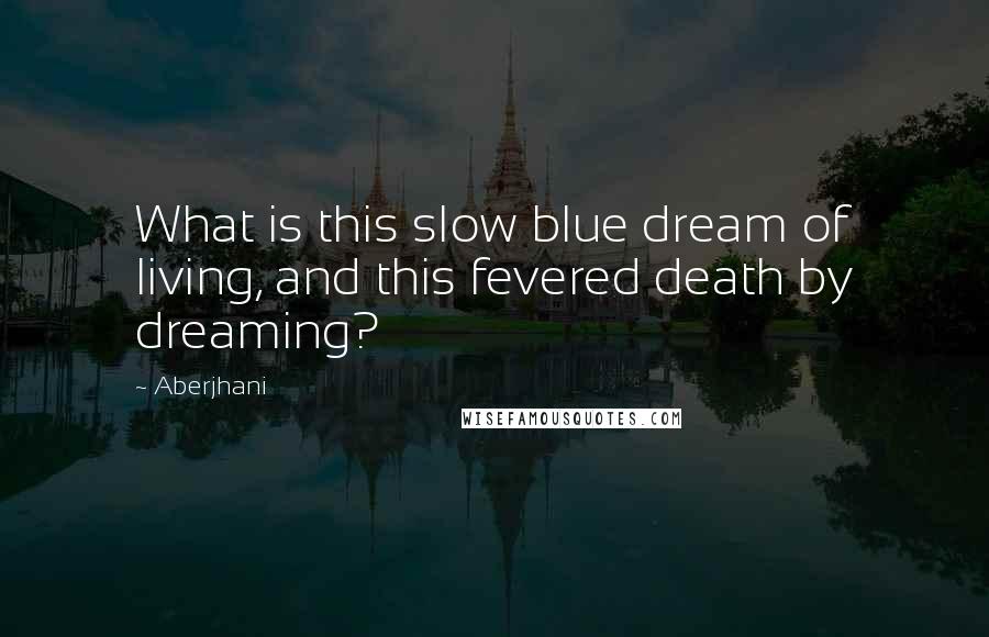 Aberjhani Quotes: What is this slow blue dream of living, and this fevered death by dreaming?