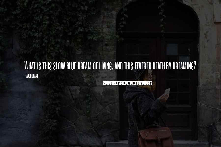 Aberjhani Quotes: What is this slow blue dream of living, and this fevered death by dreaming?