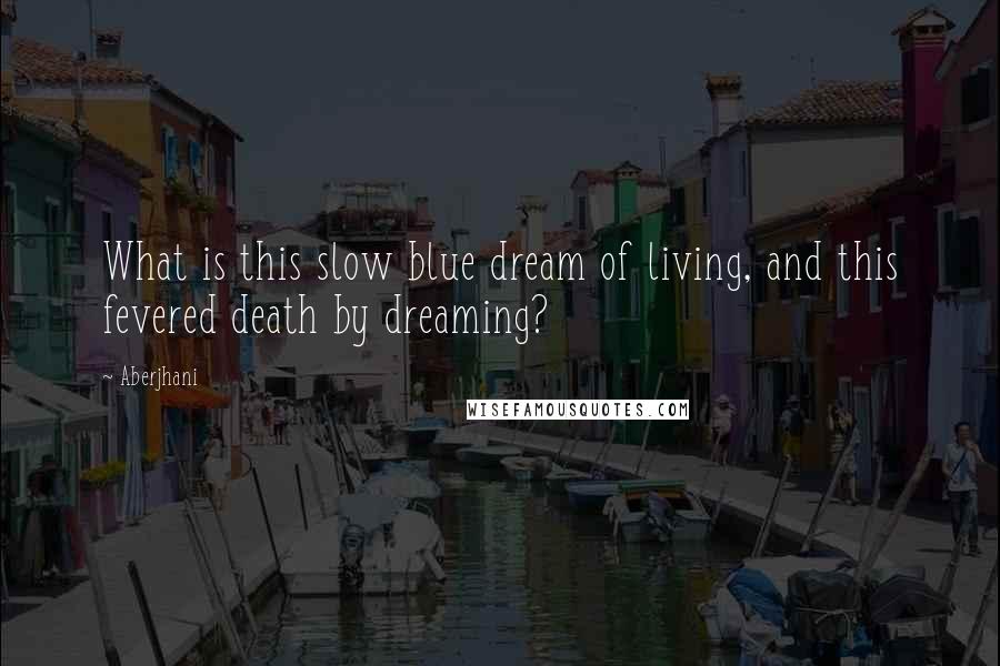 Aberjhani Quotes: What is this slow blue dream of living, and this fevered death by dreaming?