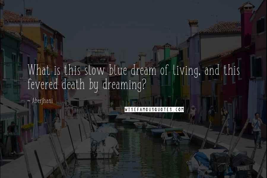 Aberjhani Quotes: What is this slow blue dream of living, and this fevered death by dreaming?