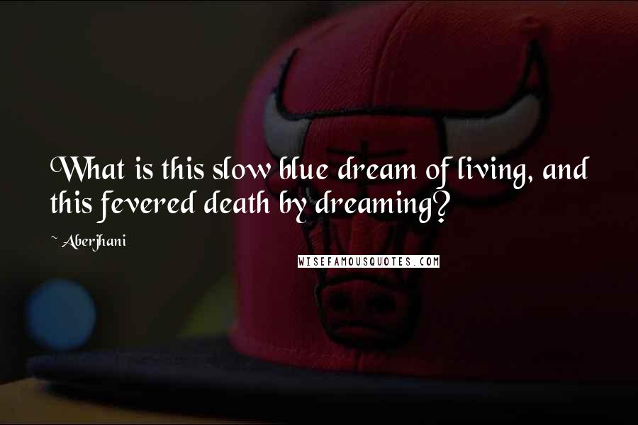 Aberjhani Quotes: What is this slow blue dream of living, and this fevered death by dreaming?