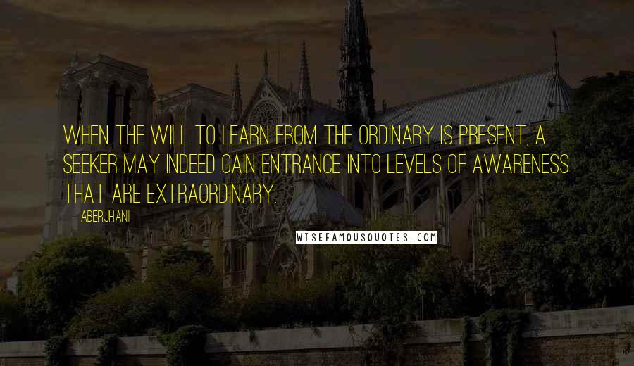 Aberjhani Quotes: When the will to learn from the ordinary is present, a seeker may indeed gain entrance into levels of awareness that are extraordinary.