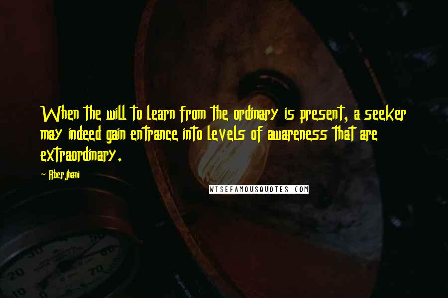 Aberjhani Quotes: When the will to learn from the ordinary is present, a seeker may indeed gain entrance into levels of awareness that are extraordinary.