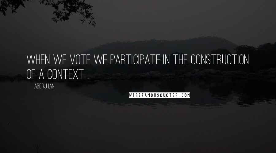 Aberjhani Quotes: When we vote we participate in the construction of a context ...