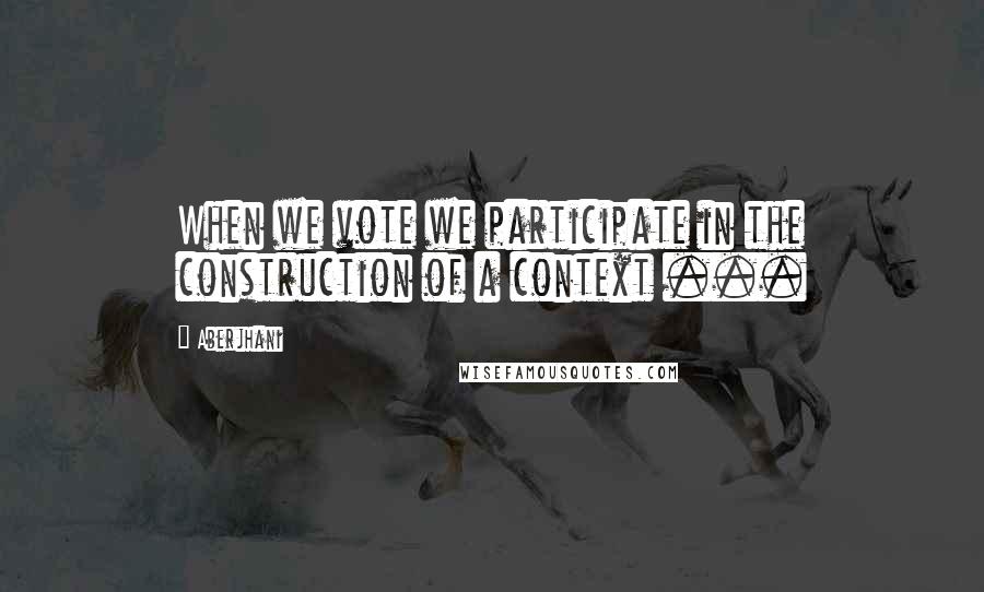 Aberjhani Quotes: When we vote we participate in the construction of a context ...