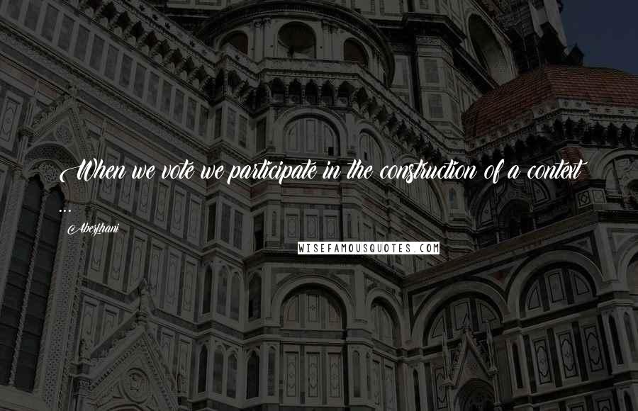 Aberjhani Quotes: When we vote we participate in the construction of a context ...
