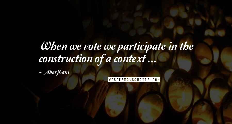 Aberjhani Quotes: When we vote we participate in the construction of a context ...