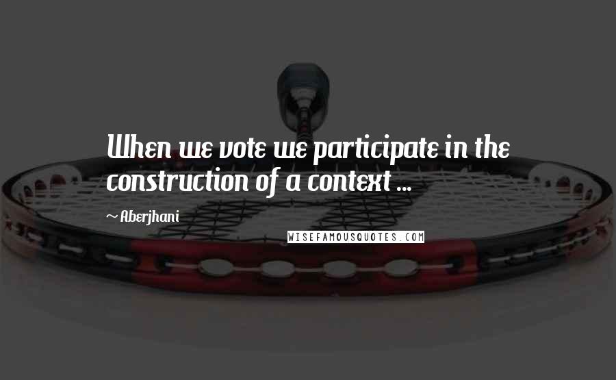 Aberjhani Quotes: When we vote we participate in the construction of a context ...