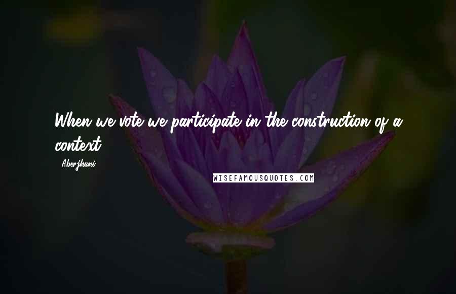 Aberjhani Quotes: When we vote we participate in the construction of a context ...