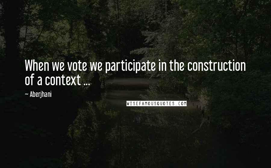 Aberjhani Quotes: When we vote we participate in the construction of a context ...