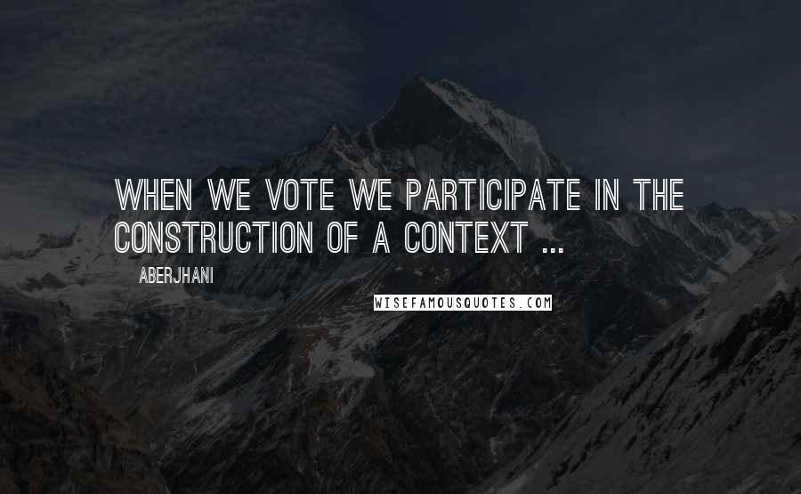 Aberjhani Quotes: When we vote we participate in the construction of a context ...