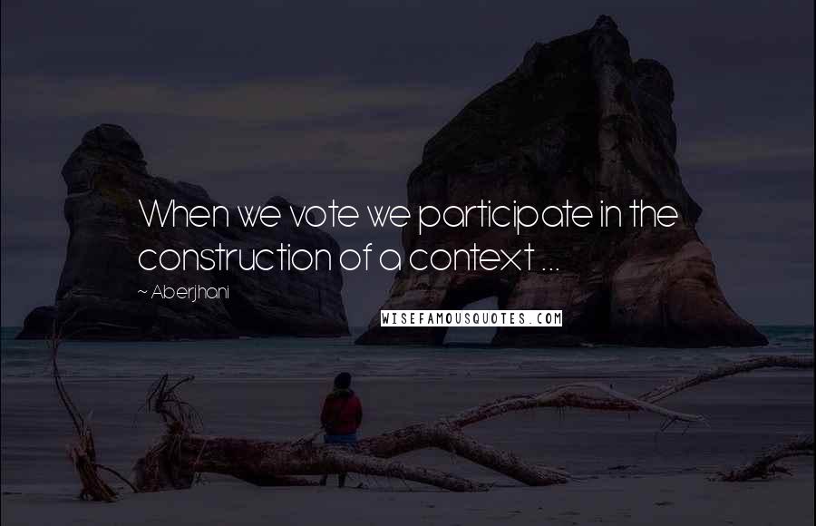 Aberjhani Quotes: When we vote we participate in the construction of a context ...
