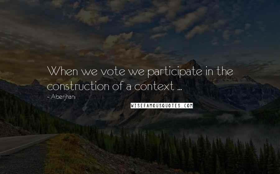 Aberjhani Quotes: When we vote we participate in the construction of a context ...