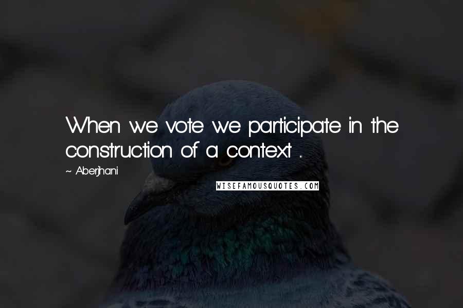 Aberjhani Quotes: When we vote we participate in the construction of a context ...