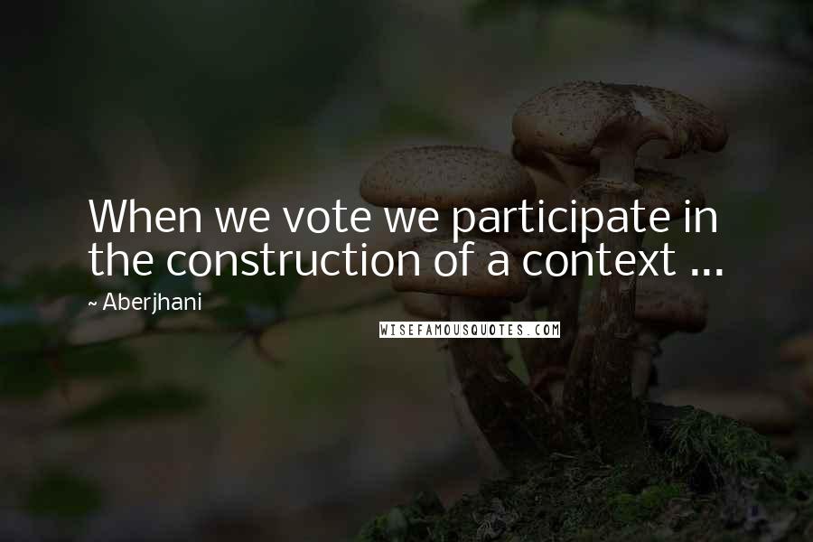 Aberjhani Quotes: When we vote we participate in the construction of a context ...