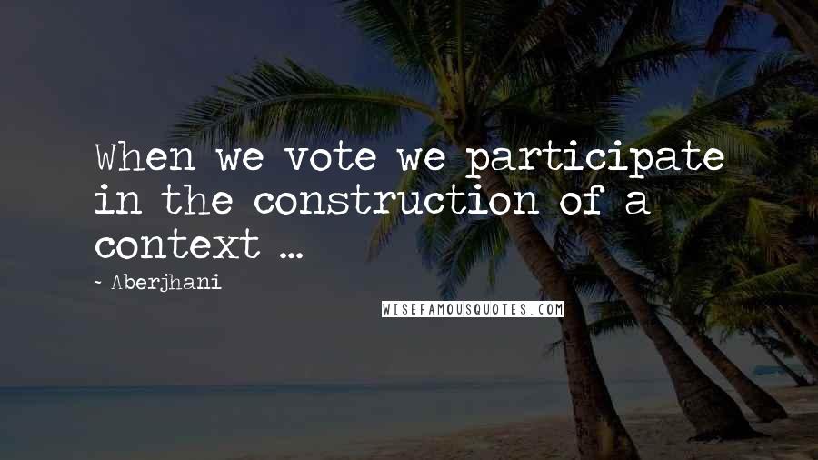 Aberjhani Quotes: When we vote we participate in the construction of a context ...