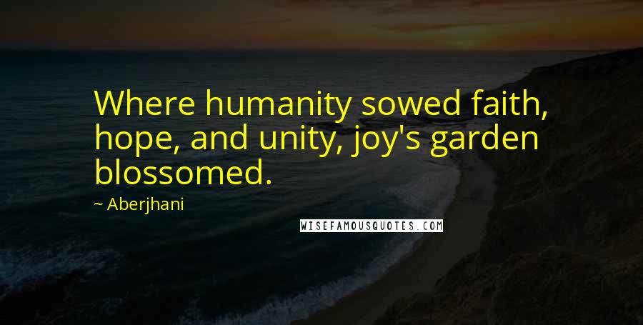 Aberjhani Quotes: Where humanity sowed faith, hope, and unity, joy's garden blossomed.