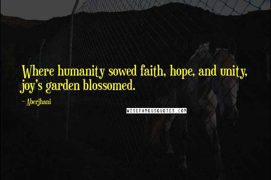 Aberjhani Quotes: Where humanity sowed faith, hope, and unity, joy's garden blossomed.