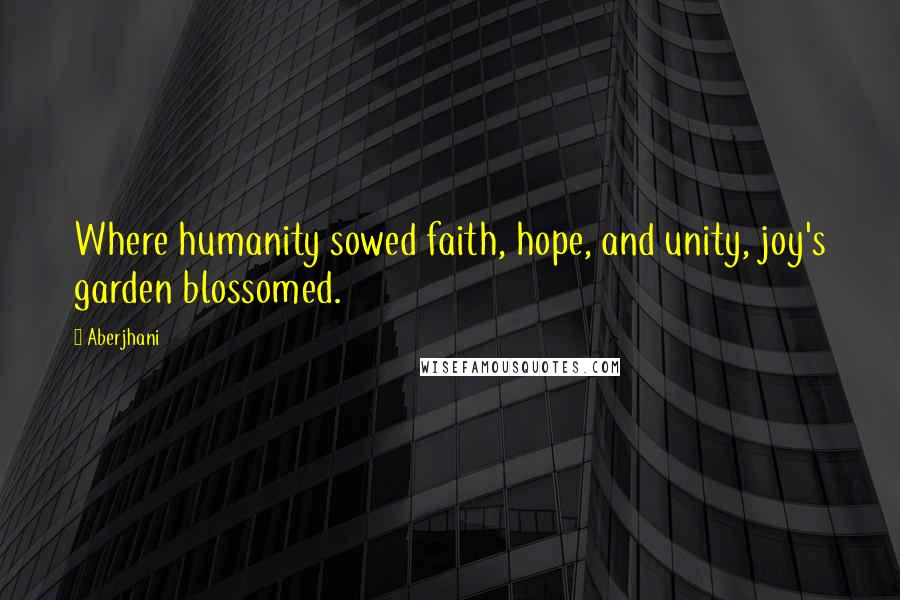 Aberjhani Quotes: Where humanity sowed faith, hope, and unity, joy's garden blossomed.