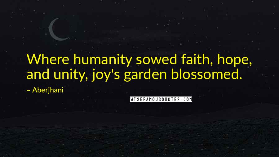 Aberjhani Quotes: Where humanity sowed faith, hope, and unity, joy's garden blossomed.