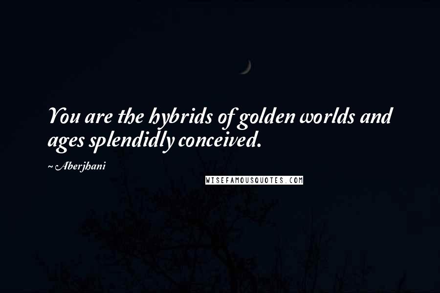 Aberjhani Quotes: You are the hybrids of golden worlds and ages splendidly conceived.