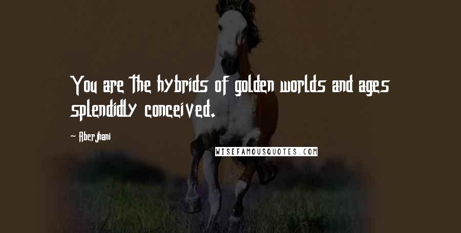 Aberjhani Quotes: You are the hybrids of golden worlds and ages splendidly conceived.