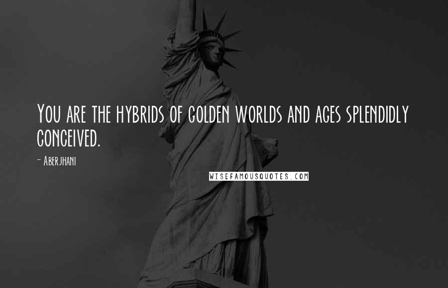 Aberjhani Quotes: You are the hybrids of golden worlds and ages splendidly conceived.