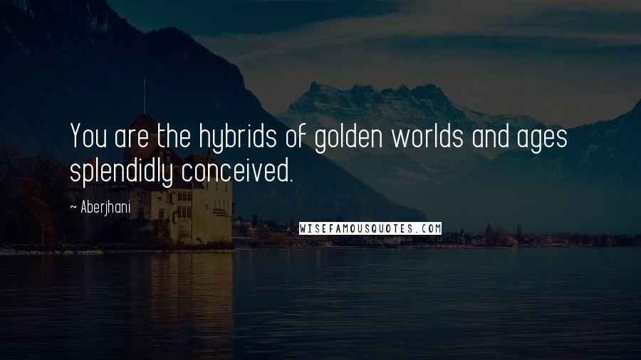 Aberjhani Quotes: You are the hybrids of golden worlds and ages splendidly conceived.