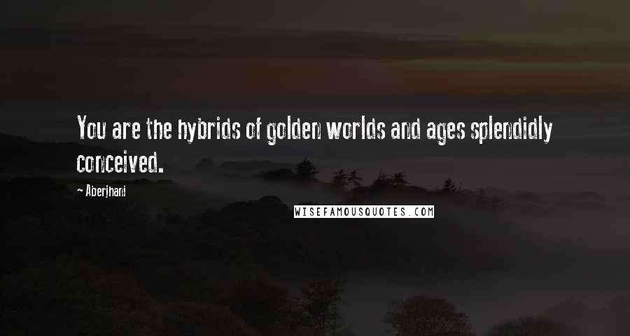 Aberjhani Quotes: You are the hybrids of golden worlds and ages splendidly conceived.