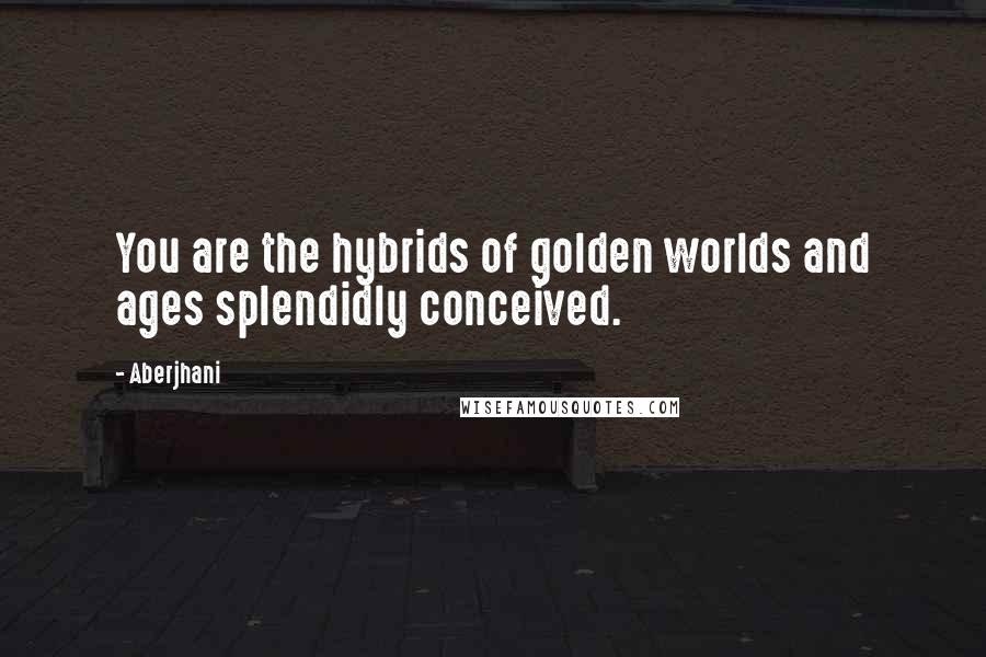Aberjhani Quotes: You are the hybrids of golden worlds and ages splendidly conceived.