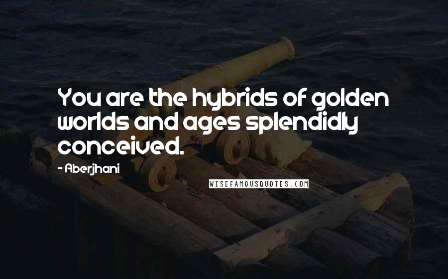 Aberjhani Quotes: You are the hybrids of golden worlds and ages splendidly conceived.