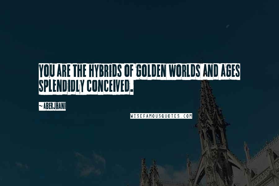 Aberjhani Quotes: You are the hybrids of golden worlds and ages splendidly conceived.