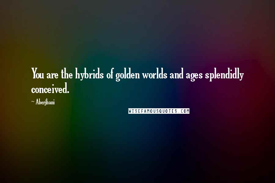 Aberjhani Quotes: You are the hybrids of golden worlds and ages splendidly conceived.