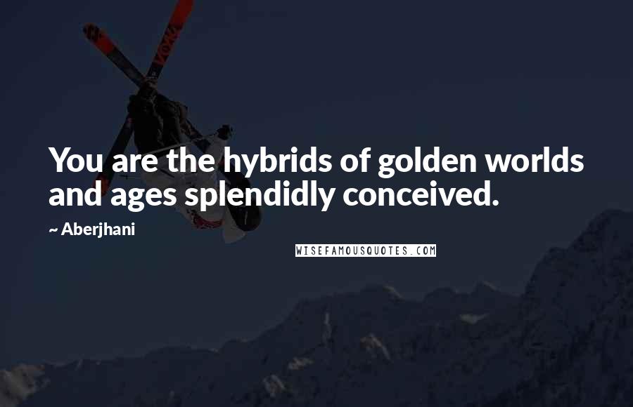 Aberjhani Quotes: You are the hybrids of golden worlds and ages splendidly conceived.