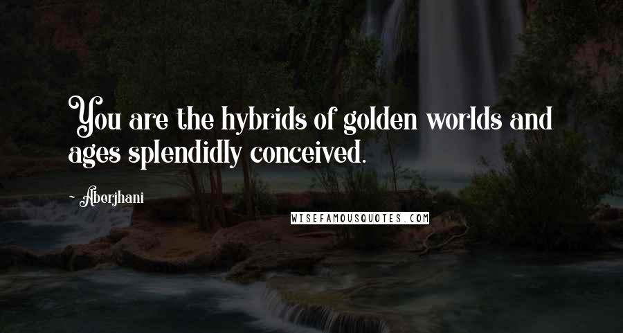 Aberjhani Quotes: You are the hybrids of golden worlds and ages splendidly conceived.