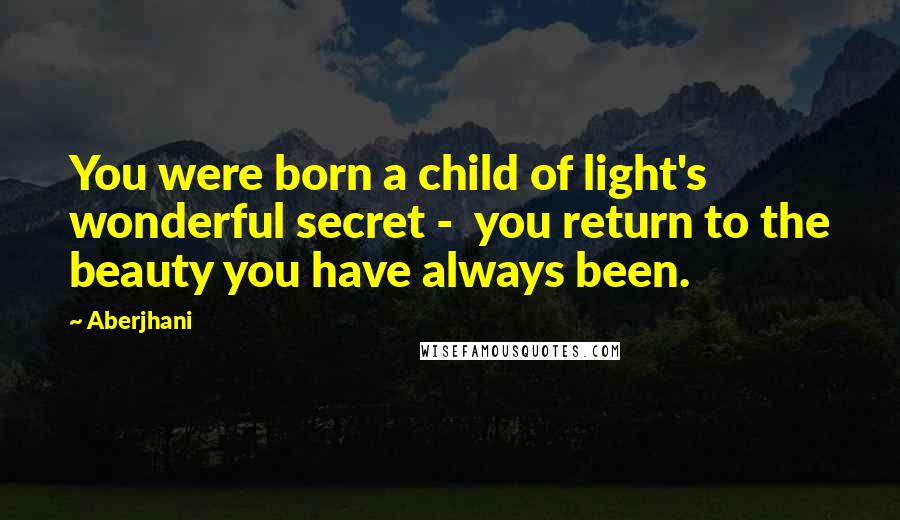 Aberjhani Quotes: You were born a child of light's wonderful secret - you return to the beauty you have always been.