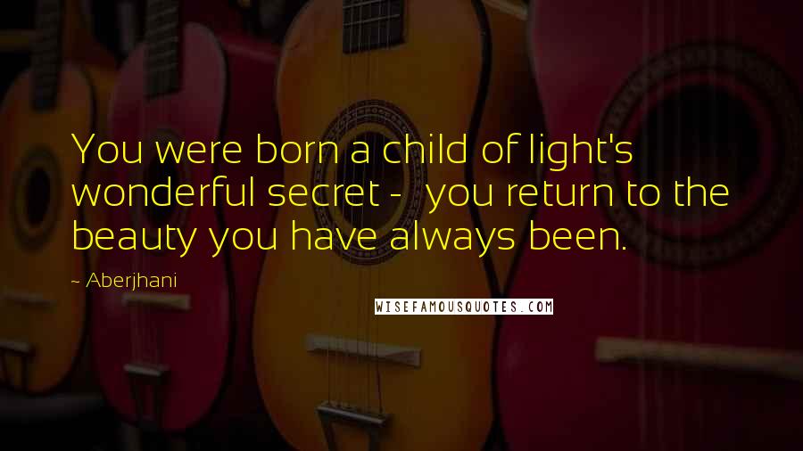Aberjhani Quotes: You were born a child of light's wonderful secret - you return to the beauty you have always been.