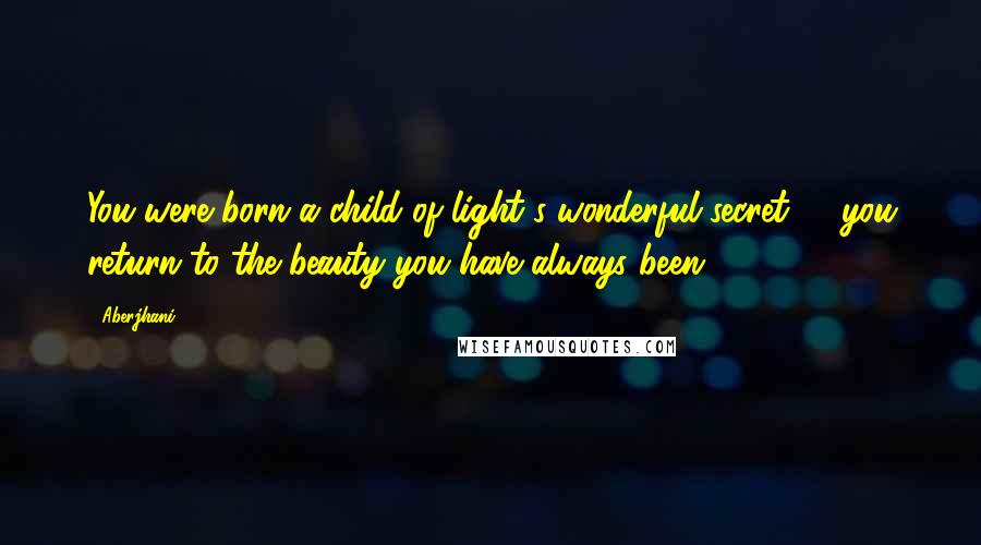 Aberjhani Quotes: You were born a child of light's wonderful secret - you return to the beauty you have always been.