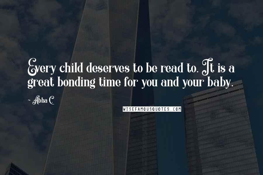 Abha C. Quotes: Every child deserves to be read to. It is a great bonding time for you and your baby.